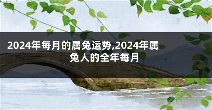 2024年每月的属兔运势,2024年属兔人的全年每月