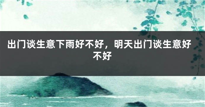 出门谈生意下雨好不好，明天出门谈生意好不好