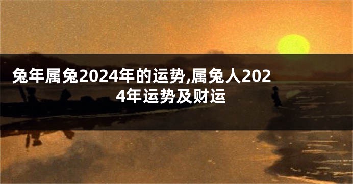 兔年属兔2024年的运势,属兔人2024年运势及财运