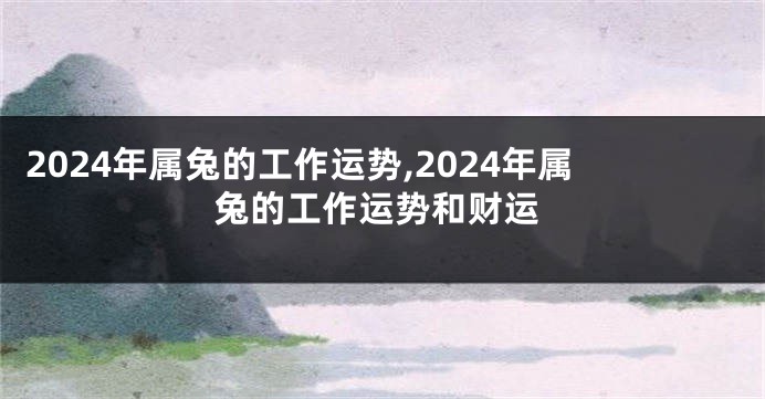2024年属兔的工作运势,2024年属兔的工作运势和财运