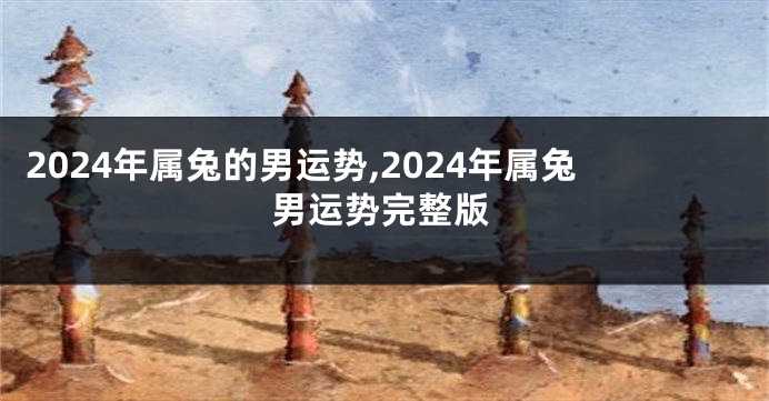 2024年属兔的男运势,2024年属兔男运势完整版