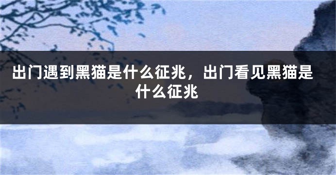 出门遇到黑猫是什么征兆，出门看见黑猫是什么征兆