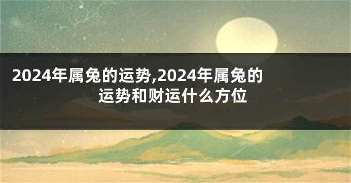2024年属兔的运势,2024年属兔的运势和财运什么方位