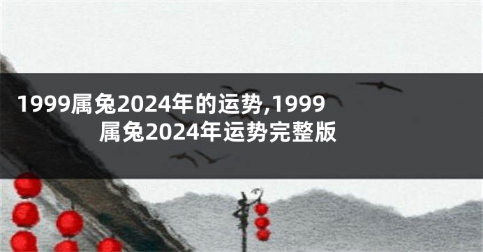 1999属兔2024年的运势,1999属兔2024年运势完整版