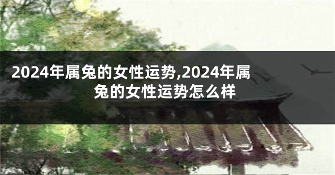 2024年属兔的女性运势,2024年属兔的女性运势怎么样
