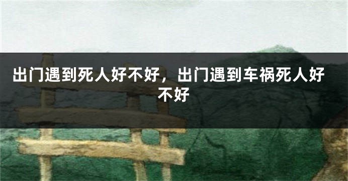 出门遇到死人好不好，出门遇到车祸死人好不好