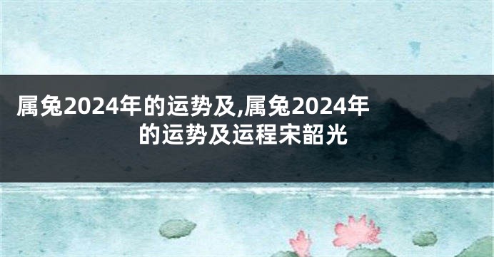 属兔2024年的运势及,属兔2024年的运势及运程宋韶光