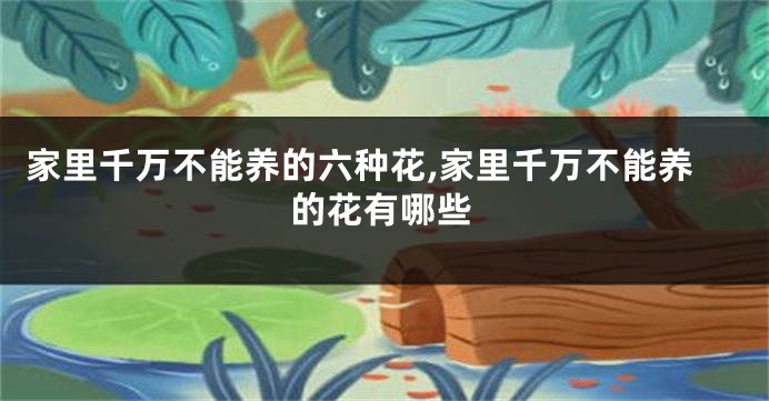 家里千万不能养的六种花,家里千万不能养的花有哪些