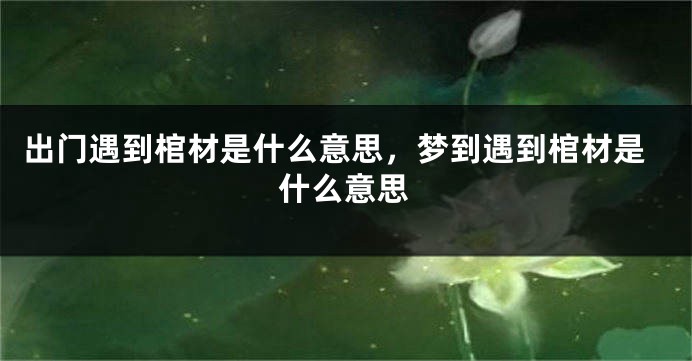 出门遇到棺材是什么意思，梦到遇到棺材是什么意思