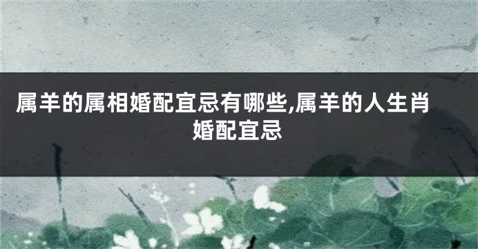 属羊的属相婚配宜忌有哪些,属羊的人生肖婚配宜忌
