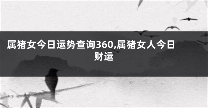 属猪女今日运势查询360,属猪女人今日财运