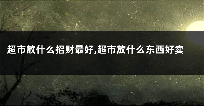 超市放什么招财最好,超市放什么东西好卖