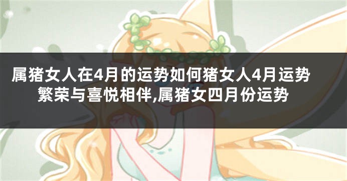 属猪女人在4月的运势如何猪女人4月运势繁荣与喜悦相伴,属猪女四月份运势