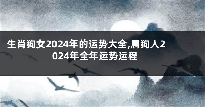 生肖狗女2024年的运势大全,属狗人2024年全年运势运程