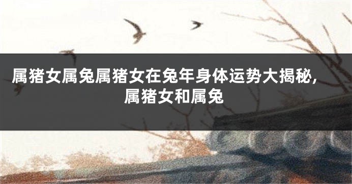 属猪女属兔属猪女在兔年身体运势大揭秘,属猪女和属兔
