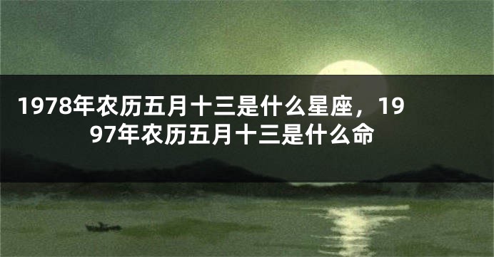 1978年农历五月十三是什么星座，1997年农历五月十三是什么命