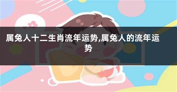 属兔人十二生肖流年运势,属兔人的流年运势