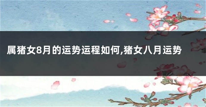 属猪女8月的运势运程如何,猪女八月运势