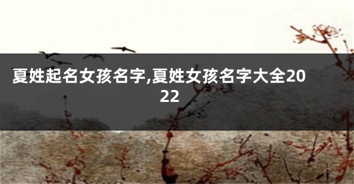 夏姓起名女孩名字,夏姓女孩名字大全2022