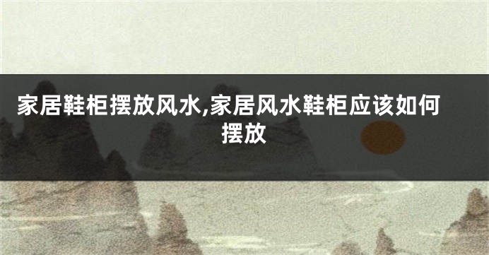 家居鞋柜摆放风水,家居风水鞋柜应该如何摆放