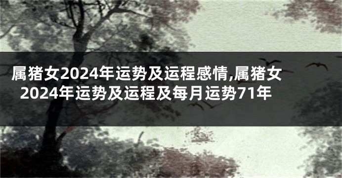 属猪女2024年运势及运程感情,属猪女2024年运势及运程及每月运势71年