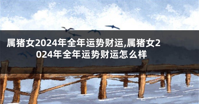 属猪女2024年全年运势财运,属猪女2024年全年运势财运怎么样
