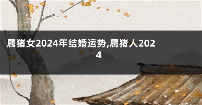 属猪女2024年结婚运势,属猪人2024