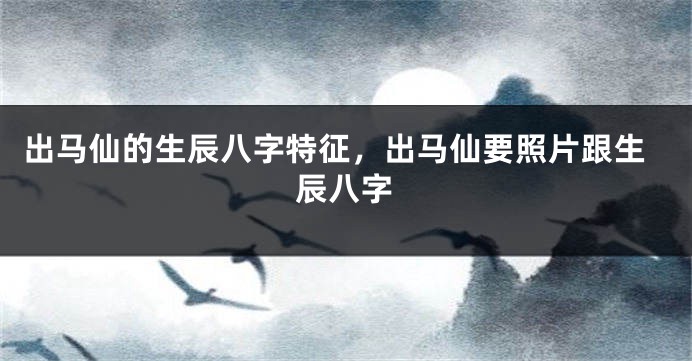 出马仙的生辰八字特征，出马仙要照片跟生辰八字