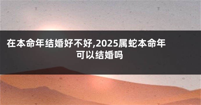 在本命年结婚好不好,2025属蛇本命年可以结婚吗