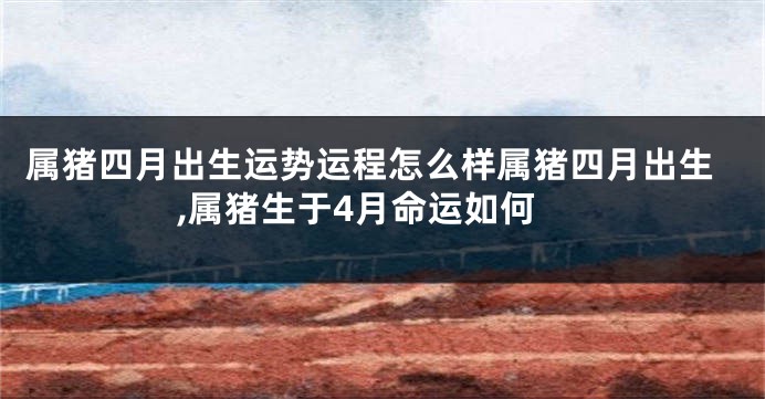 属猪四月出生运势运程怎么样属猪四月出生,属猪生于4月命运如何
