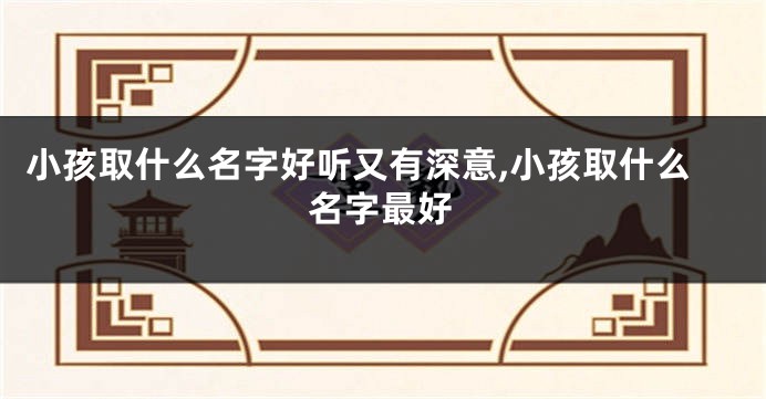 小孩取什么名字好听又有深意,小孩取什么名字最好