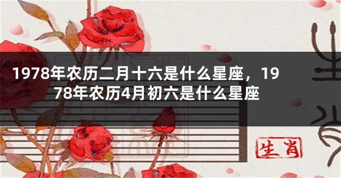 1978年农历二月十六是什么星座，1978年农历4月初六是什么星座