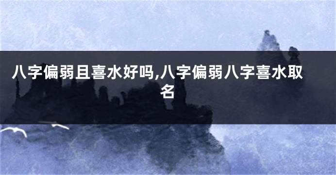 八字偏弱且喜水好吗,八字偏弱八字喜水取名