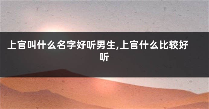 上官叫什么名字好听男生,上官什么比较好听