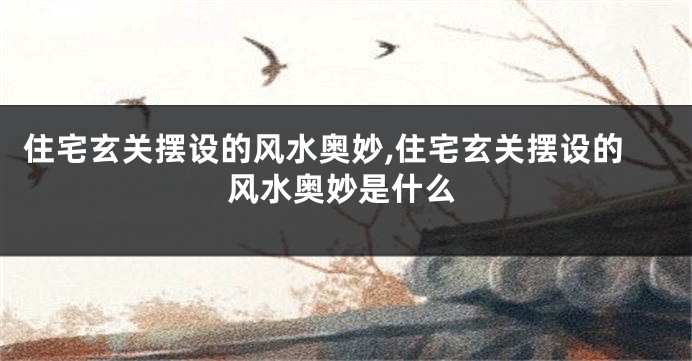 住宅玄关摆设的风水奥妙,住宅玄关摆设的风水奥妙是什么