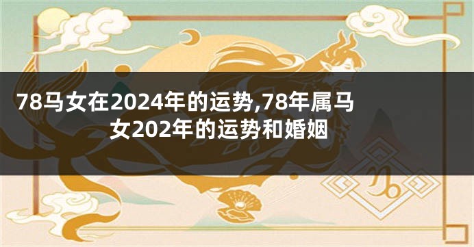 78马女在2024年的运势,78年属马女202年的运势和婚姻