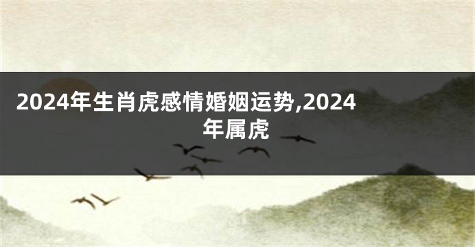 2024年生肖虎感情婚姻运势,2024年属虎