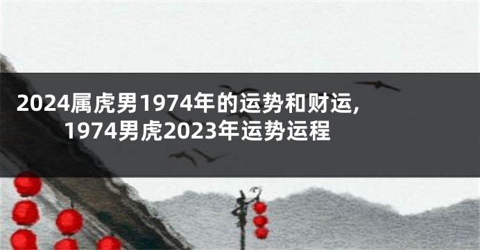 2024属虎男1974年的运势和财运,1974男虎2023年运势运程