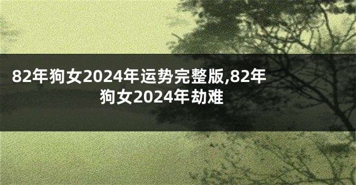 82年狗女2024年运势完整版,82年狗女2024年劫难