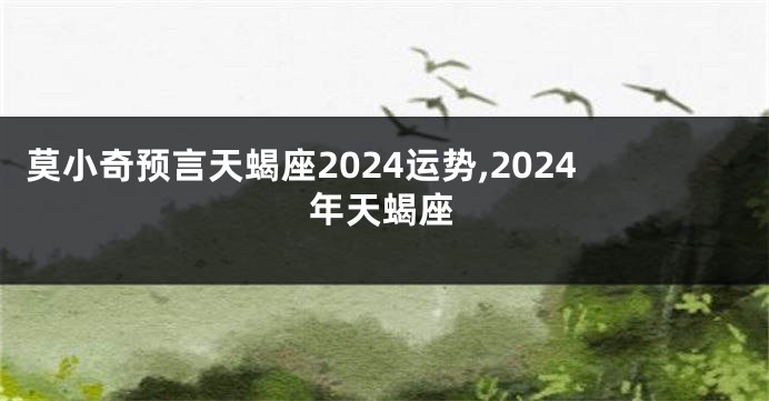 莫小奇预言天蝎座2024运势,2024年天蝎座