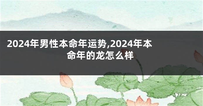 2024年男性本命年运势,2024年本命年的龙怎么样