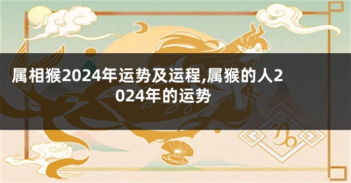 属相猴2024年运势及运程,属猴的人2024年的运势