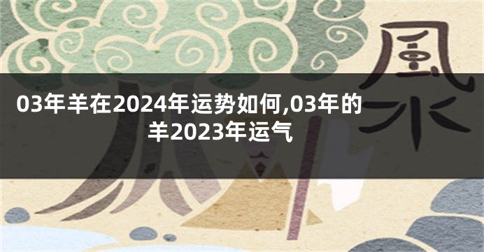 03年羊在2024年运势如何,03年的羊2023年运气