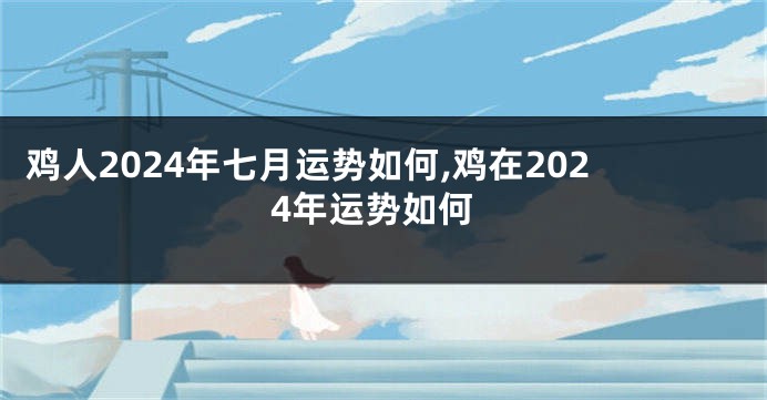 鸡人2024年七月运势如何,鸡在2024年运势如何