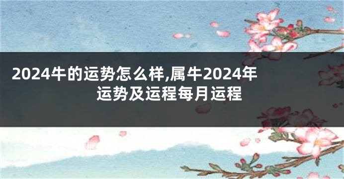 2024牛的运势怎么样,属牛2024年运势及运程每月运程