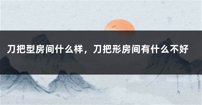 刀把型房间什么样，刀把形房间有什么不好
