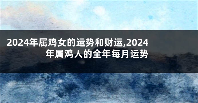 2024年属鸡女的运势和财运,2024年属鸡人的全年每月运势