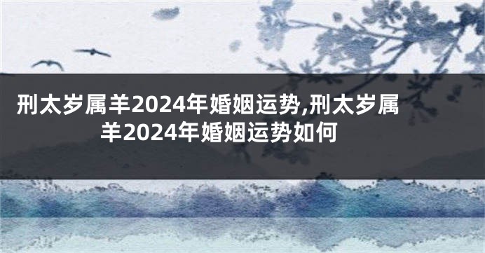 刑太岁属羊2024年婚姻运势,刑太岁属羊2024年婚姻运势如何