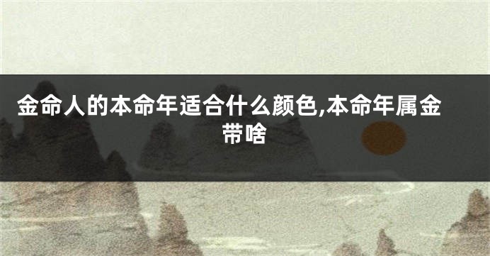 金命人的本命年适合什么颜色,本命年属金带啥