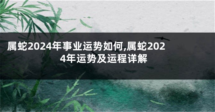 属蛇2024年事业运势如何,属蛇2024年运势及运程详解